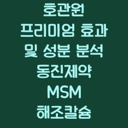 호관원 프리미엄 효과 및 성분 분석 동진제약 MSM 해조칼슘 챕터1