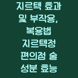 지르텍 효과 및 부작용, 복용법 지르텍정 편의점 술 성분 효능 챕터1